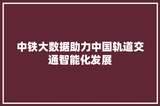 中铁大数据助力中国轨道交通智能化发展 电脑基础