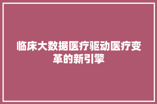 临床大数据医疗驱动医疗变革的新引擎