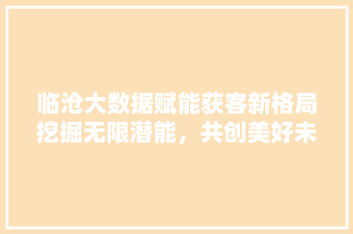 临沧大数据赋能获客新格局挖掘无限潜能，共创美好未来