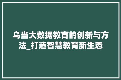 乌当大数据教育的创新与方法_打造智慧教育新生态