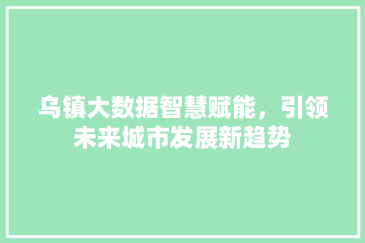乌镇大数据智慧赋能，引领未来城市发展新趋势