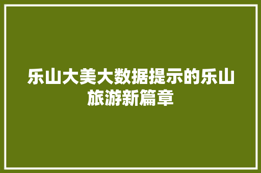 乐山大美大数据提示的乐山旅游新篇章