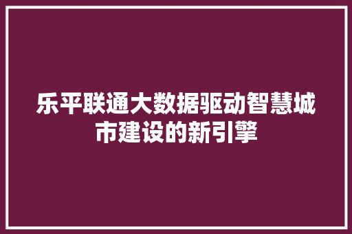 乐平联通大数据驱动智慧城市建设的新引擎