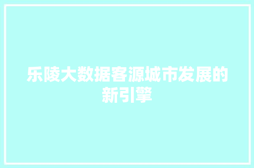 乐陵大数据客源城市发展的新引擎