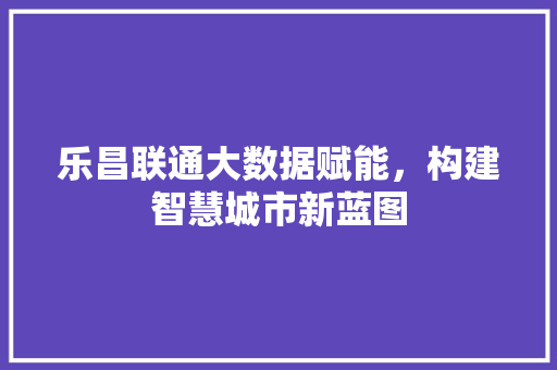 乐昌联通大数据赋能，构建智慧城市新蓝图