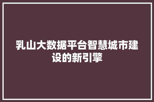 乳山大数据平台智慧城市建设的新引擎