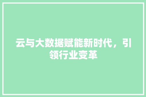 云与大数据赋能新时代，引领行业变革