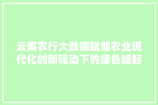 云南农行大数据赋能农业现代化创新驱动下的绿色崛起