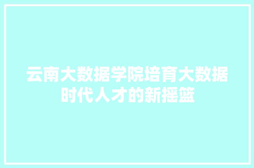 云南大数据学院培育大数据时代人才的新摇篮