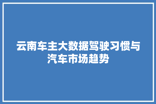 云南车主大数据驾驶习惯与汽车市场趋势
