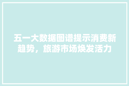 五一大数据图谱提示消费新趋势，旅游市场焕发活力 电脑配置