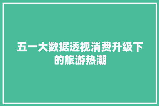 五一大数据透视消费升级下的旅游热潮