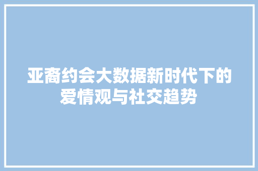 亚裔约会大数据新时代下的爱情观与社交趋势