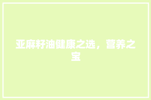 亚麻籽油健康之选，营养之宝
