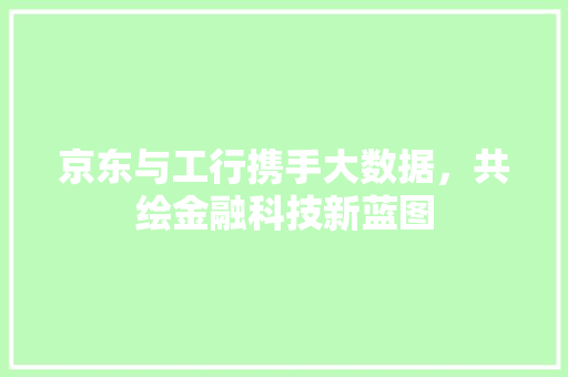 京东与工行携手大数据，共绘金融科技新蓝图