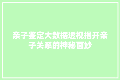 亲子鉴定大数据透视揭开亲子关系的神秘面纱 亲子鉴定大数据透视揭开亲子关系的神秘面纱