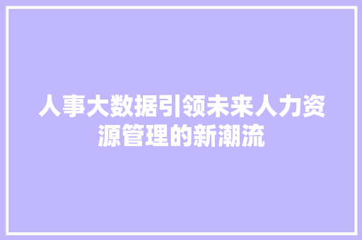 人事大数据引领未来人力资源管理的新潮流 电脑基础 人事大数据引领未来人力资源管理的新潮流 电脑基础