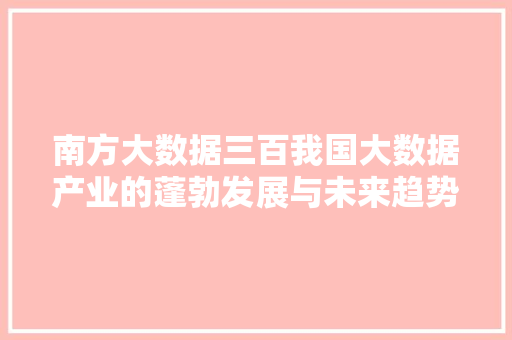 南方大数据三百我国大数据产业的蓬勃发展与未来趋势 操作系统