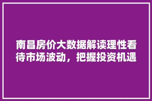 南昌房价大数据解读理性看待市场波动,把握投资机遇 编程语言 南昌房价大数据解读理性看待市场波动,把握投资机遇 编程语言