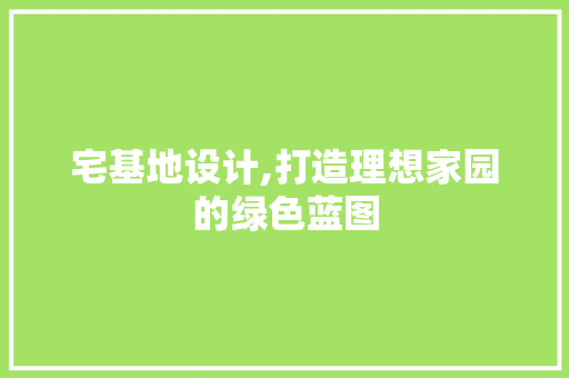 宅基地设计,打造理想家园的绿色蓝图 宅基地设计,打造理想家园的绿色蓝图 操作系统