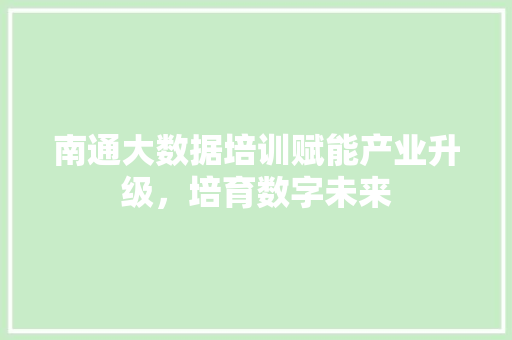 南通大数据培训赋能产业升级,培育数字未来 编程语言 南通大数据培训赋能产业升级,培育数字未来 编程语言