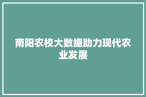 南阳农校大数据助力现代农业发展 南阳农校大数据助力现代农业发展