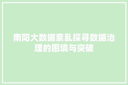南阳大数据紊乱探寻数据治理的困境与突破 南阳大数据紊乱探寻数据治理的困境与突破