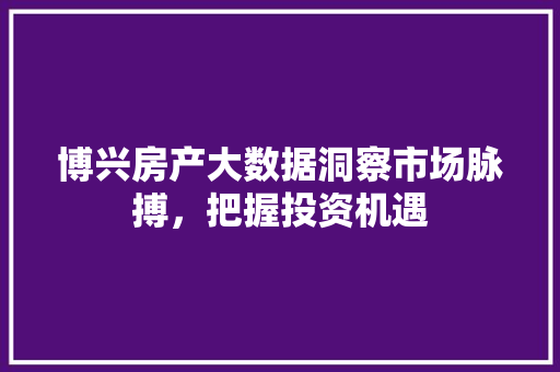 博兴房产大数据洞察市场脉搏，把握投资机遇