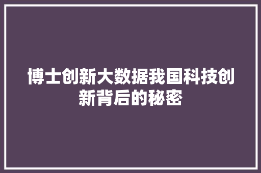 博士创新大数据我国科技创新背后的秘密 博士创新大数据我国科技创新背后的秘密