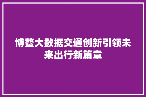 博鳌大数据交通创新引领未来出行新篇章 博鳌大数据交通创新引领未来出行新篇章