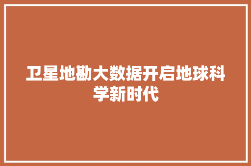 卫星地勘大数据开启地球科学新时代 卫星地勘大数据开启地球科学新时代