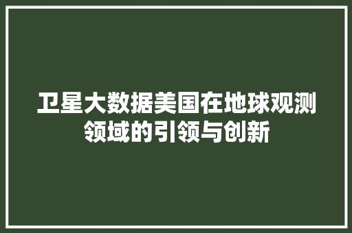 卫星大数据美国在地球观测领域的引领与创新 卫星大数据美国在地球观测领域的引领与创新