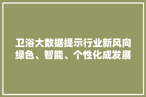 卫浴大数据提示行业新风向绿色、智能、个性化成发展趋势