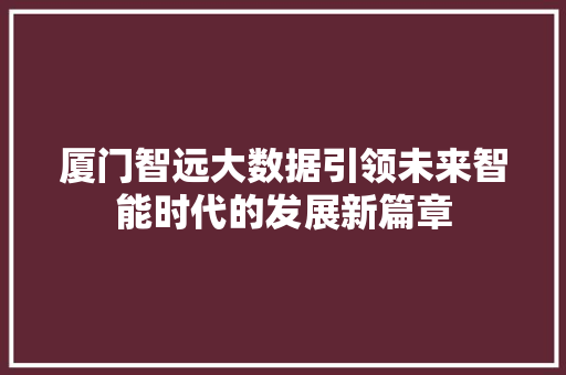 厦门智远大数据引领未来智能时代的发展新篇章 网络技术