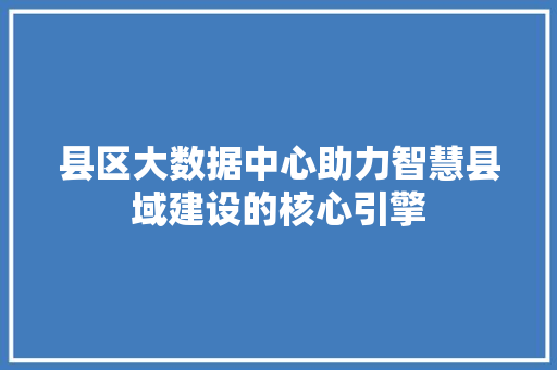 县区大数据中心助力智慧县域建设的核心引擎 电脑基础