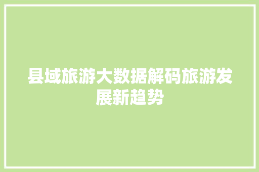 县域旅游大数据解码旅游发展新趋势