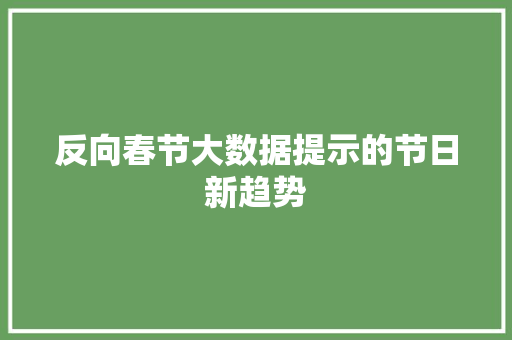 反向春节大数据提示的节日新趋势 网络技术