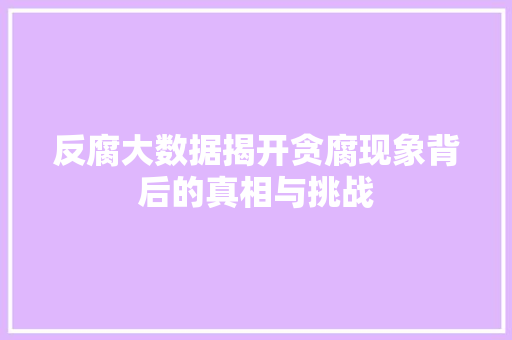 反腐大数据揭开贪腐现象背后的真相与挑战 网络技术 反腐大数据揭开贪腐现象背后的真相与挑战 网络技术