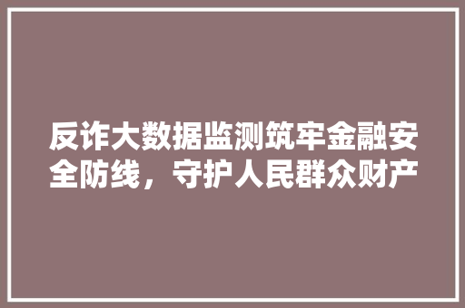 反诈大数据监测筑牢金融安全防线，守护人民群众财产安全 网络技术