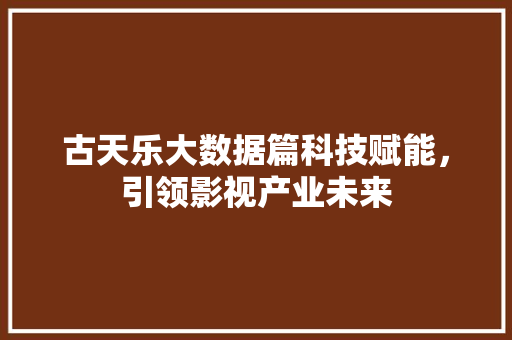 古天乐大数据篇科技赋能，引领影视产业未来