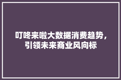 叮咚来啦大数据消费趋势，引领未来商业风向标