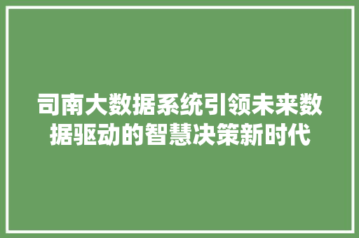 司南大数据系统引领未来数据驱动的智慧决策新时代 操作系统 司南大数据系统引领未来数据驱动的智慧决策新时代 操作系统