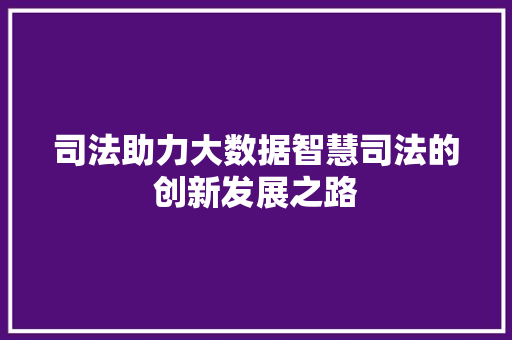 司法助力大数据智慧司法的创新发展之路 操作系统