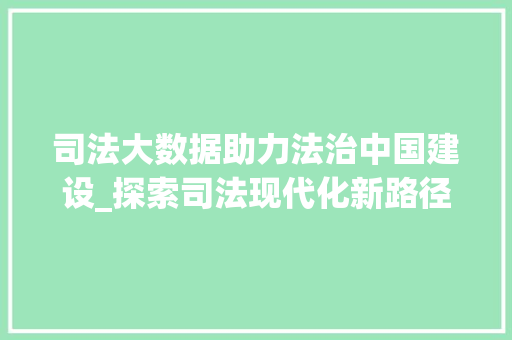 司法大数据助力法治中国建设_探索司法现代化新路径 操作系统 司法大数据助力法治中国建设_探索司法现代化新路径 操作系统
