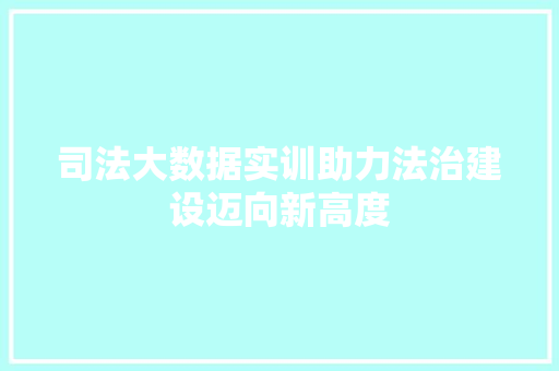 司法大数据实训助力法治建设迈向新高度