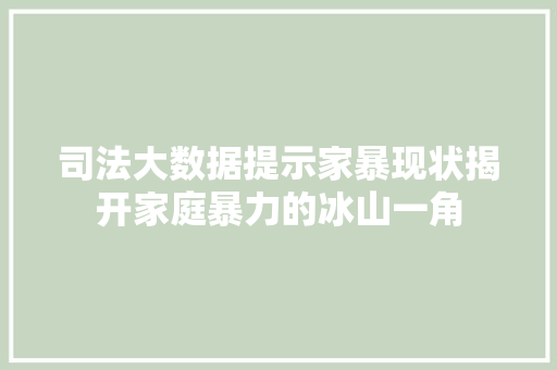 司法大数据提示家暴现状揭开家庭暴力的冰山一角