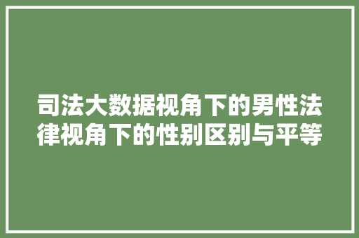 司法大数据视角下的男性法律视角下的性别区别与平等