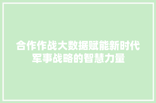合作作战大数据赋能新时代军事战略的智慧力量 合作作战大数据赋能新时代军事战略的智慧力量