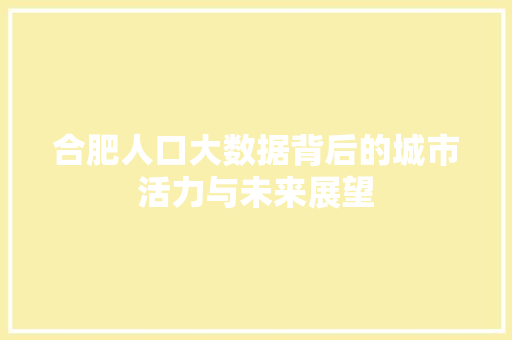 合肥人口大数据背后的城市活力与未来展望 合肥人口大数据背后的城市活力与未来展望