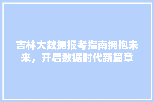 吉林大数据报考指南拥抱未来，开启数据时代新篇章